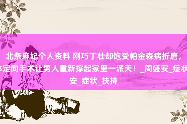 北条麻妃个人资料 刚巧丁壮却饱受帕金森病折磨，脑立体定向手术让男人重新撑起家里一派天！_周盛安_症状_扶持
