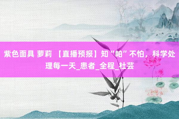 紫色面具 萝莉 【直播预报】知“帕”不怕，科学处理每一天_患者_全程_杜芸