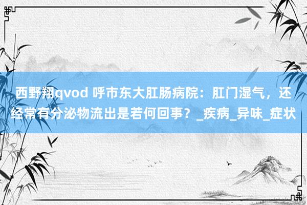 西野翔qvod 呼市东大肛肠病院：肛门湿气，还经常有分泌物流出是若何回事？_疾病_异味_症状