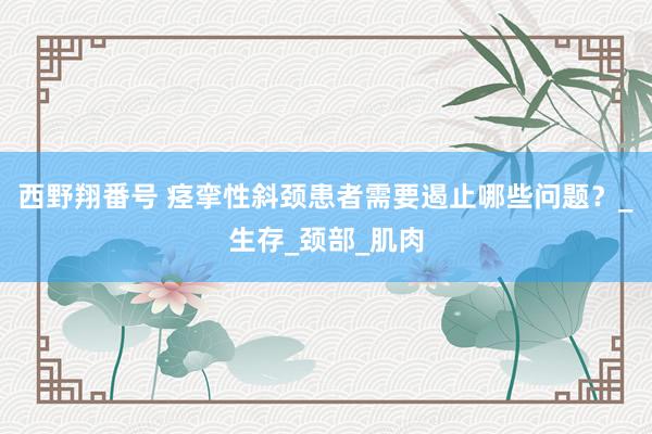 西野翔番号 痉挛性斜颈患者需要遏止哪些问题？_生存_颈部_肌肉