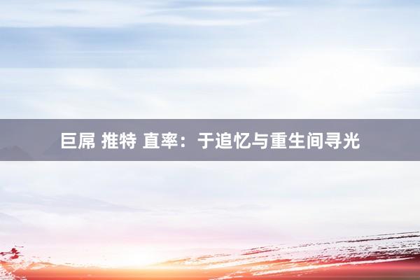 巨屌 推特 直率：于追忆与重生间寻光