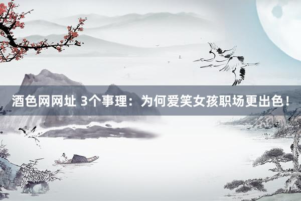 酒色网网址 3个事理：为何爱笑女孩职场更出色！