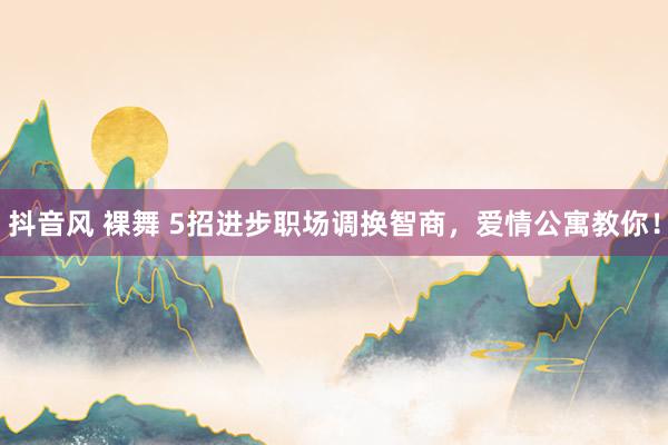 抖音风 裸舞 5招进步职场调换智商，爱情公寓教你！