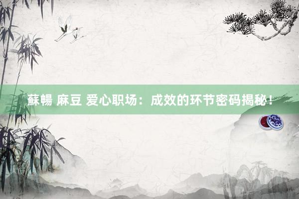 蘇暢 麻豆 爱心职场：成效的环节密码揭秘！