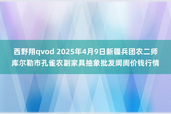 西野翔qvod 2025年4月9日新疆兵团农二师库尔勒市孔雀农副家具抽象批发阛阓价钱行情