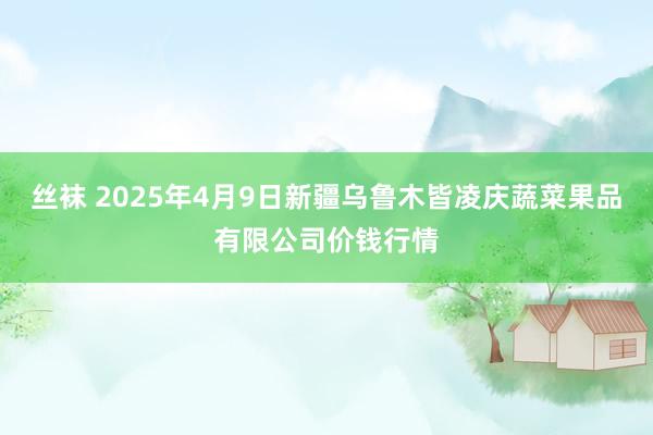 丝袜 2025年4月9日新疆乌鲁木皆凌庆蔬菜果品有限公司价钱行情