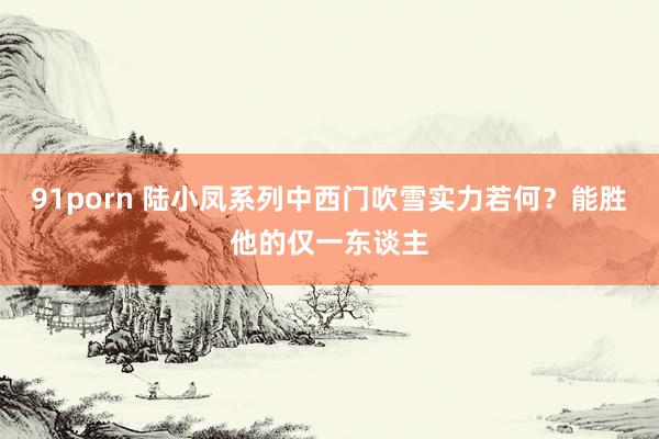 91porn 陆小凤系列中西门吹雪实力若何？能胜他的仅一东谈主