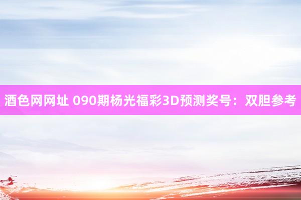 酒色网网址 090期杨光福彩3D预测奖号：双胆参考