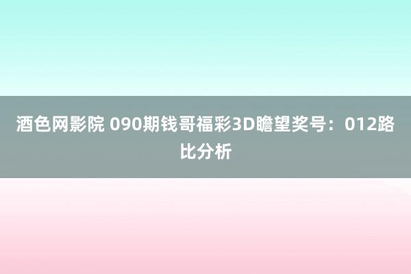 酒色网影院 090期钱哥福彩3D瞻望奖号：012路比分析