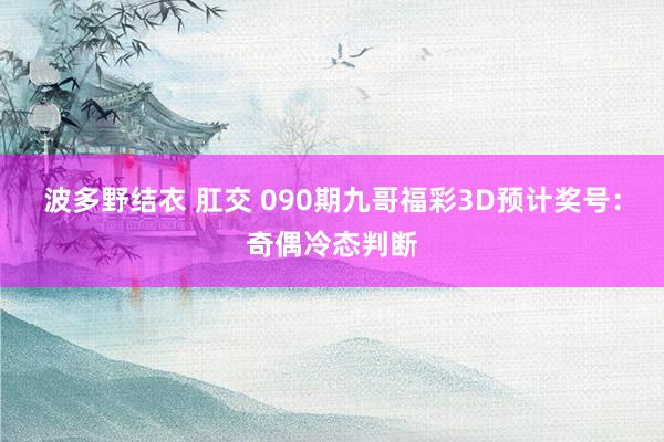 波多野结衣 肛交 090期九哥福彩3D预计奖号：奇偶冷态判断