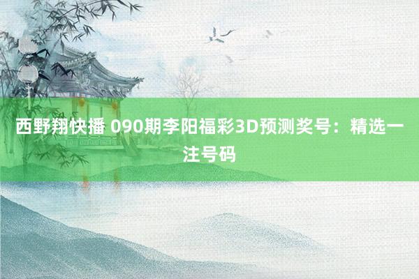 西野翔快播 090期李阳福彩3D预测奖号：精选一注号码