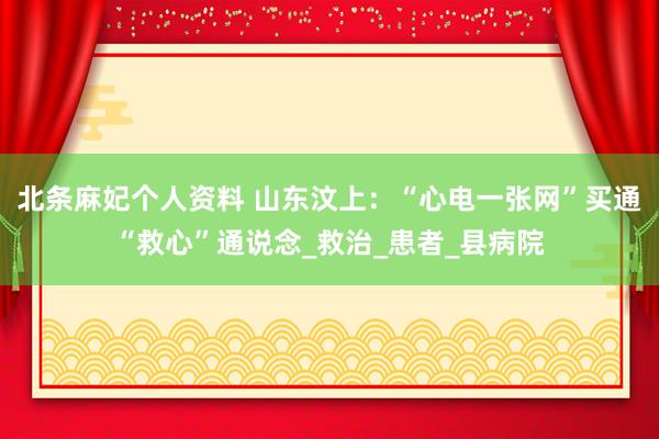 北条麻妃个人资料 山东汶上：“心电一张网”买通“救心”通说念_救治_患者_县病院