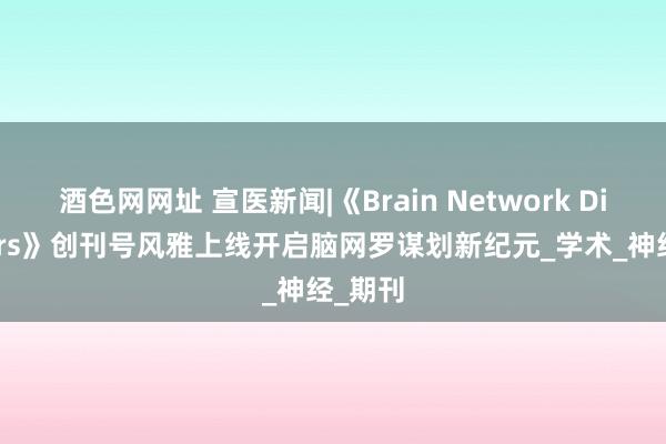 酒色网网址 宣医新闻|《Brain Network Disorders》创刊号风雅上线开启脑网罗谋划新纪元_学术_神经_期刊
