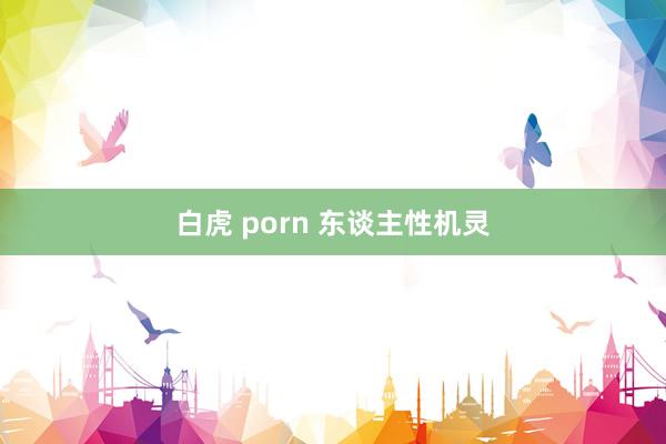 白虎 porn 东谈主性机灵