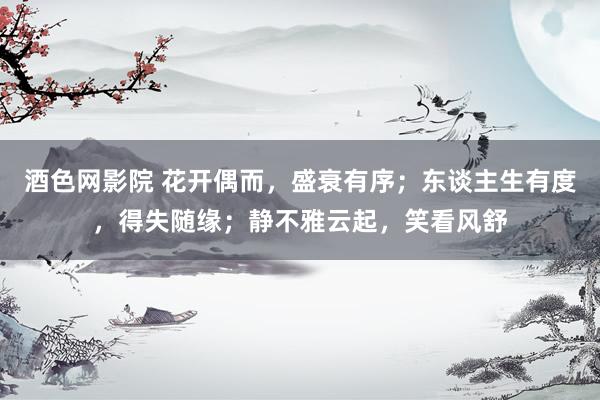 酒色网影院 花开偶而，盛衰有序；东谈主生有度，得失随缘；静不雅云起，笑看风舒