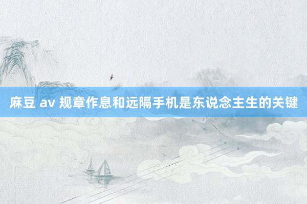 麻豆 av 规章作息和远隔手机是东说念主生的关键
