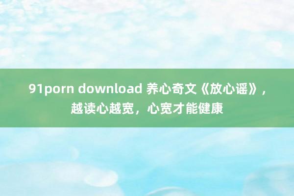 91porn download 养心奇文《放心谣》，越读心越宽，心宽才能健康