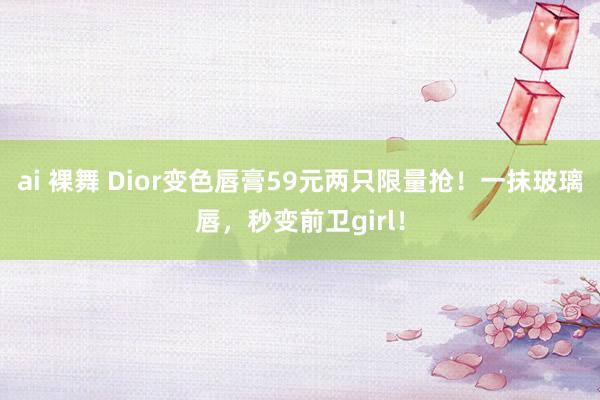 ai 裸舞 Dior变色唇膏59元两只限量抢！一抹玻璃唇，秒变前卫girl！