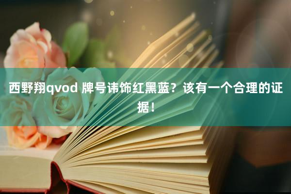 西野翔qvod 牌号讳饰红黑蓝？该有一个合理的证据！