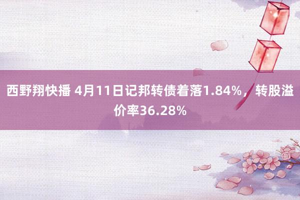 西野翔快播 4月11日记邦转债着落1.84%，转股溢价率36.28%