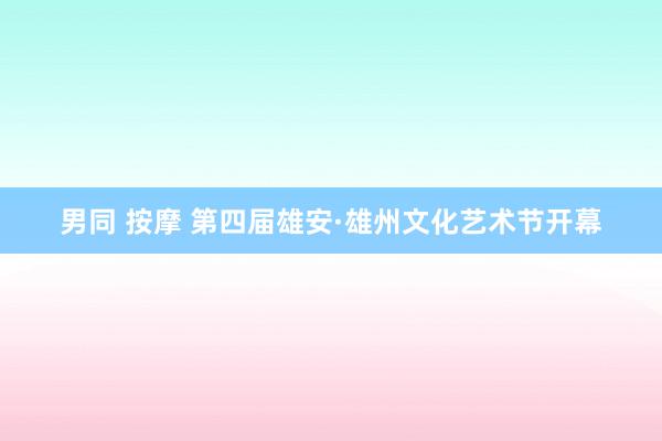 男同 按摩 第四届雄安·雄州文化艺术节开幕