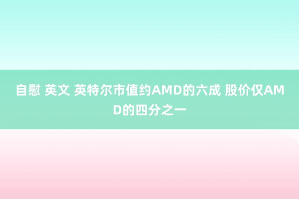 自慰 英文 英特尔市值约AMD的六成 股价仅AMD的四分之一