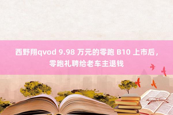 西野翔qvod 9.98 万元的零跑 B10 上市后，零跑礼聘给老车主退钱