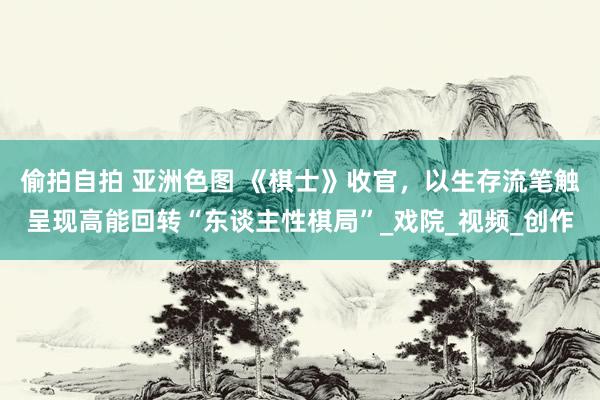 偷拍自拍 亚洲色图 《棋士》收官，以生存流笔触呈现高能回转“东谈主性棋局”_戏院_视频_创作