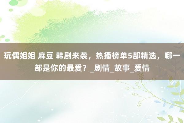 玩偶姐姐 麻豆 韩剧来袭，热播榜单5部精选，哪一部是你的最爱？_剧情_故事_爱情
