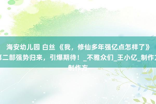 海安幼儿园 白丝 《我，修仙多年强亿点怎样了》第二部强势归来，引爆期待！_不雅众们_王小亿_制作方