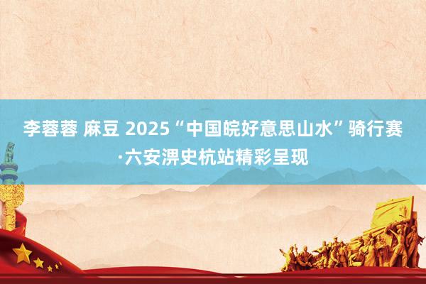 李蓉蓉 麻豆 2025“中国皖好意思山水”骑行赛·六安淠史杭站精彩呈现