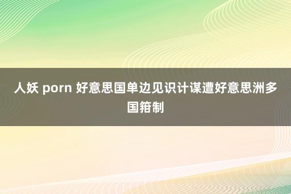 人妖 porn 好意思国单边见识计谋遭好意思洲多国箝制