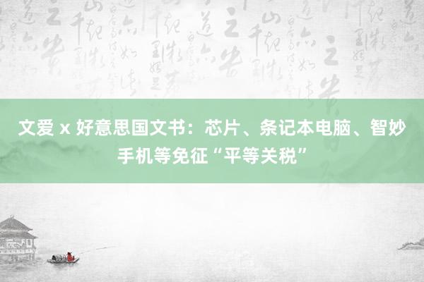 文爱 x 好意思国文书：芯片、条记本电脑、智妙手机等免征“平等关税”