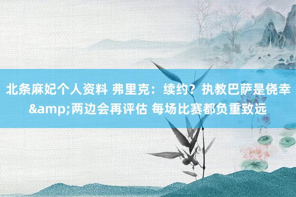 北条麻妃个人资料 弗里克：续约？执教巴萨是侥幸&两边会再评估 每场比赛都负重致远