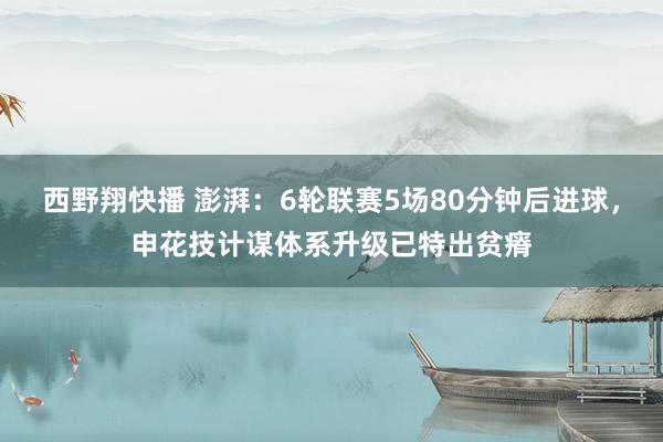 西野翔快播 澎湃：6轮联赛5场80分钟后进球，申花技计谋体系升级已特出贫瘠