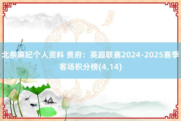 北条麻妃个人资料 贵府：英超联赛2024-2025赛季客场积分榜(4.14)