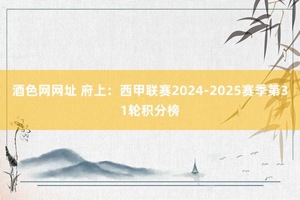 酒色网网址 府上：西甲联赛2024-2025赛季第31轮积分榜