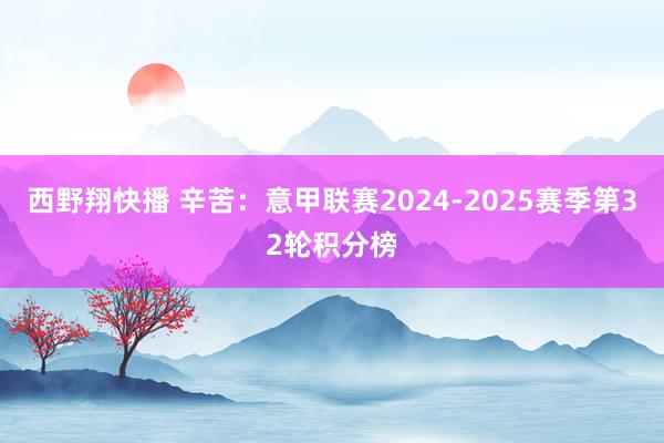西野翔快播 辛苦：意甲联赛2024-2025赛季第32轮积分榜