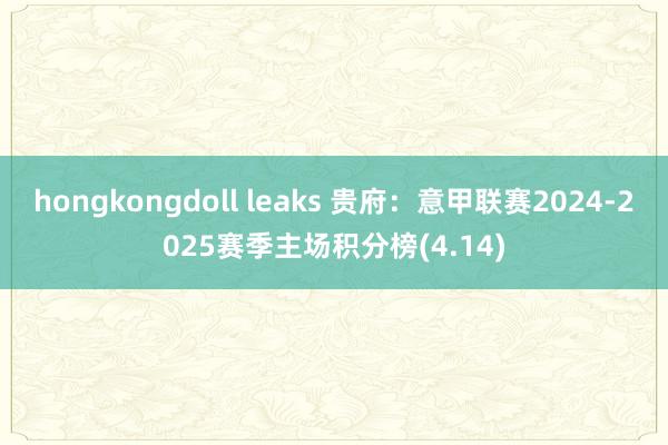 hongkongdoll leaks 贵府：意甲联赛2024-2025赛季主场积分榜(4.14)