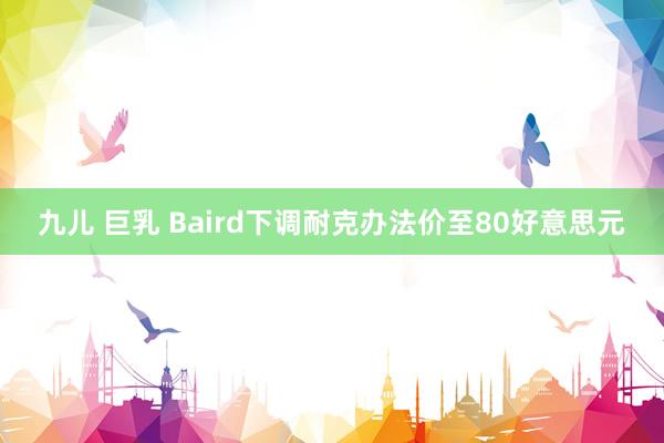 九儿 巨乳 Baird下调耐克办法价至80好意思元