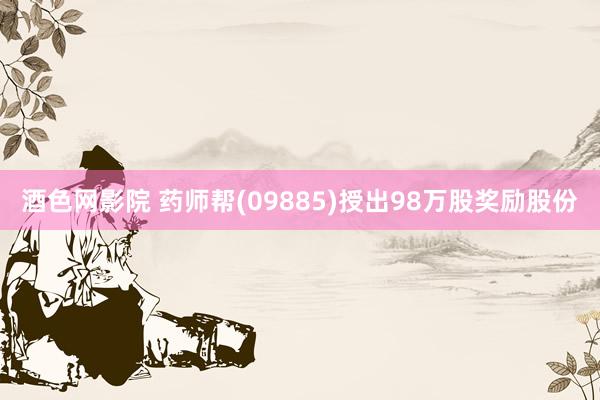 酒色网影院 药师帮(09885)授出98万股奖励股份