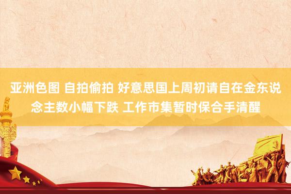 亚洲色图 自拍偷拍 好意思国上周初请自在金东说念主数小幅下跌 工作市集暂时保合手清醒