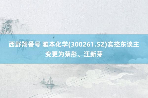 西野翔番号 雅本化学(300261.SZ)实控东谈主变更为蔡彤、汪新芽