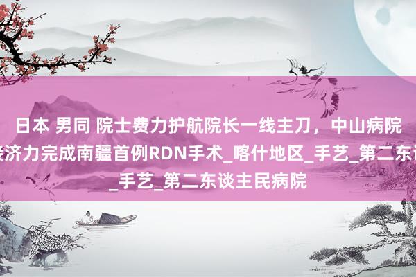 日本 男同 院士费力护航院长一线主刀，中山病院立体化帮接济力完成南疆首例RDN手术_喀什地区_手艺_第二东谈主民病院