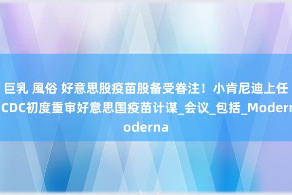 巨乳 風俗 好意思股疫苗股备受眷注！小肯尼迪上任后CDC初度重审好意思国疫苗计谋_会议_包括_Moderna