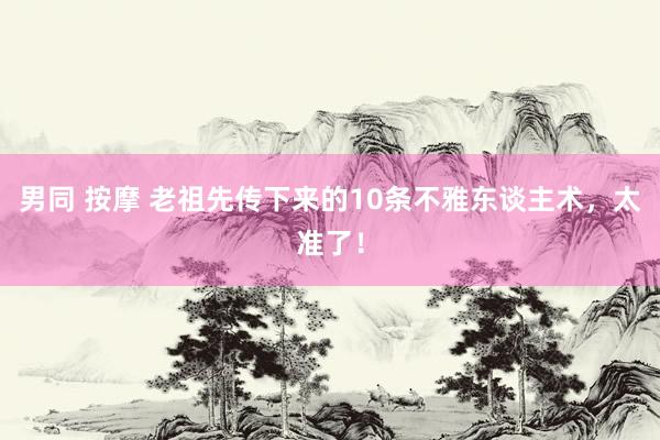 男同 按摩 老祖先传下来的10条不雅东谈主术，太准了！