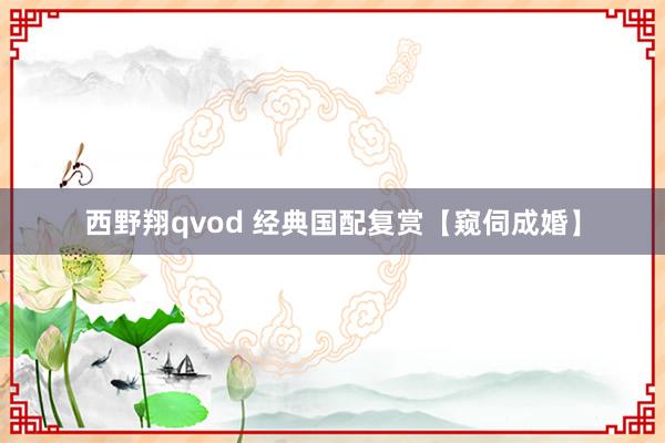西野翔qvod 经典国配复赏【窥伺成婚】