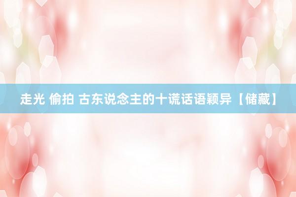 走光 偷拍 古东说念主的十谎话语颖异【储藏】
