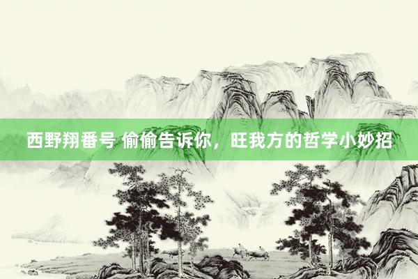 西野翔番号 偷偷告诉你,旺我方的哲学小妙招