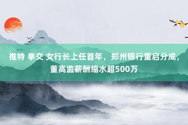 推特 拳交 女行长上任首年，郑州银行重启分成，董高监薪酬缩水超500万